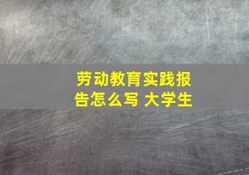 劳动教育实践报告怎么写 大学生